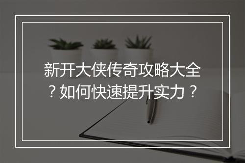 新开大侠传奇攻略大全？如何快速提升实力？