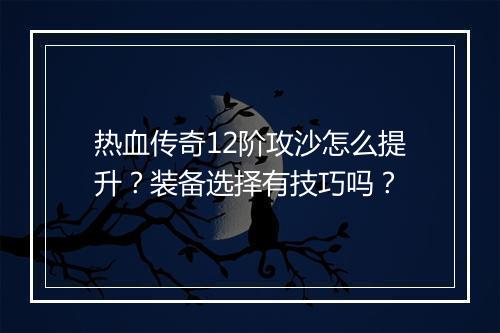热血传奇12阶攻沙怎么提升？装备选择有技巧吗？