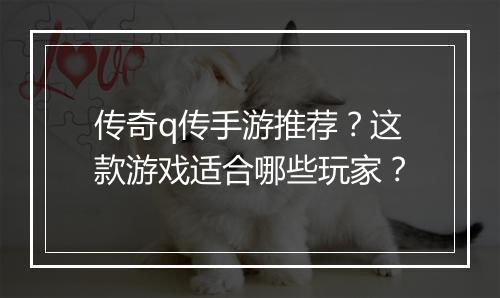传奇q传手游推荐？这款游戏适合哪些玩家？