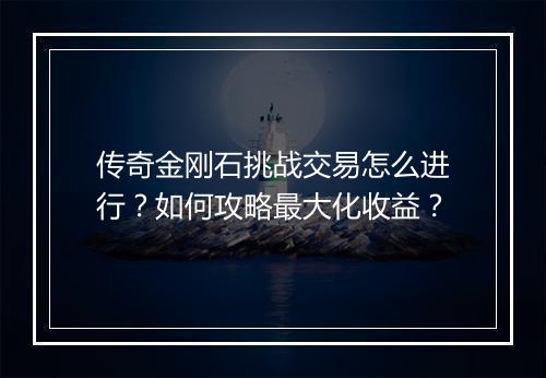 传奇金刚石挑战交易怎么进行？如何攻略最大化收益？