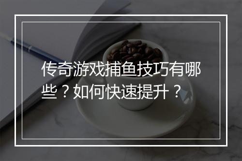 传奇游戏捕鱼技巧有哪些？如何快速提升？