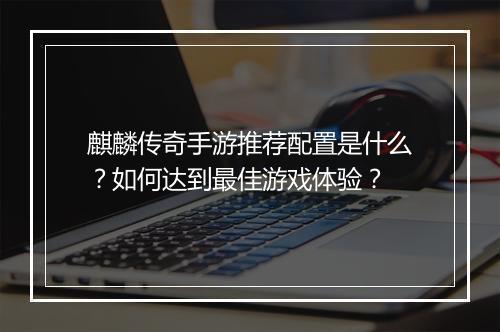 麒麟传奇手游推荐配置是什么？如何达到最佳游戏体验？