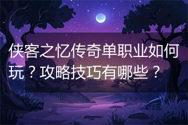 侠客之忆传奇单职业如何玩？攻略技巧有哪些？