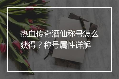 热血传奇酒仙称号怎么获得？称号属性详解