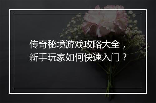 传奇秘境游戏攻略大全，新手玩家如何快速入门？