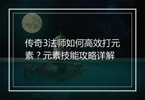 传奇3法师如何高效打元素？元素技能攻略详解