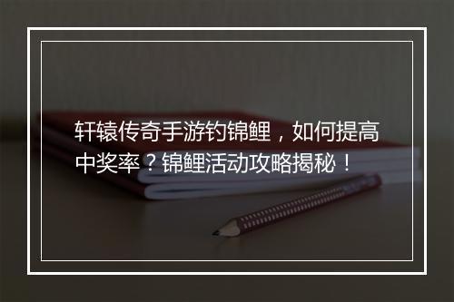轩辕传奇手游钓锦鲤，如何提高中奖率？锦鲤活动攻略揭秘！