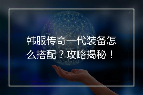 韩服传奇一代装备怎么搭配？攻略揭秘！