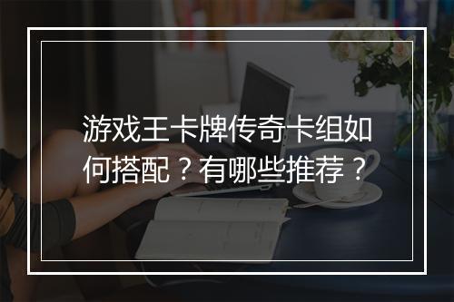 游戏王卡牌传奇卡组如何搭配？有哪些推荐？