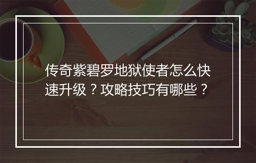 传奇紫碧罗地狱使者怎么快速升级？攻略技巧有哪些？