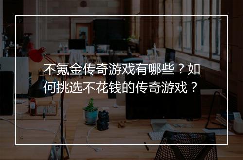 不氪金传奇游戏有哪些？如何挑选不花钱的传奇游戏？