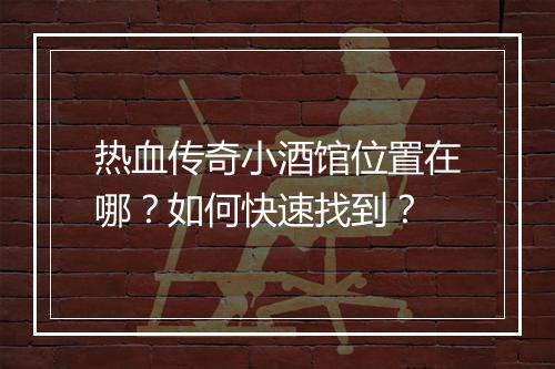 热血传奇小酒馆位置在哪？如何快速找到？