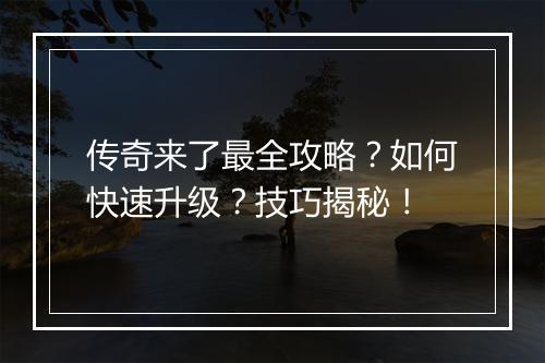 传奇来了最全攻略？如何快速升级？技巧揭秘！