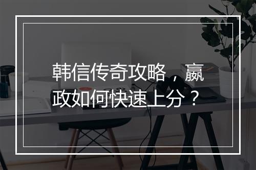 韩信传奇攻略，嬴政如何快速上分？