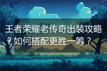 王者荣耀老传奇出装攻略？如何搭配更胜一筹？