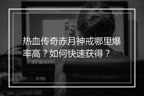 热血传奇赤月神戒哪里爆率高？如何快速获得？