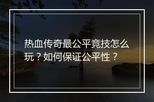 热血传奇最公平竞技怎么玩？如何保证公平性？