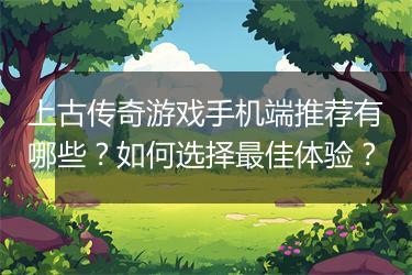 上古传奇游戏手机端推荐有哪些？如何选择最佳体验？