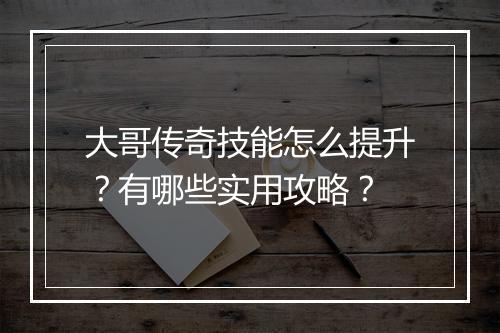 大哥传奇技能怎么提升？有哪些实用攻略？
