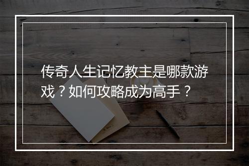 传奇人生记忆教主是哪款游戏？如何攻略成为高手？