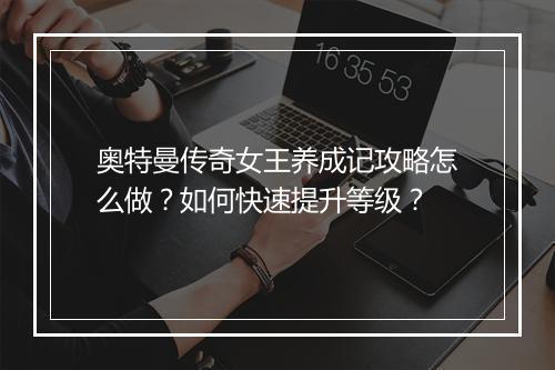 奥特曼传奇女王养成记攻略怎么做？如何快速提升等级？