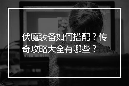 伏魔装备如何搭配？传奇攻略大全有哪些？