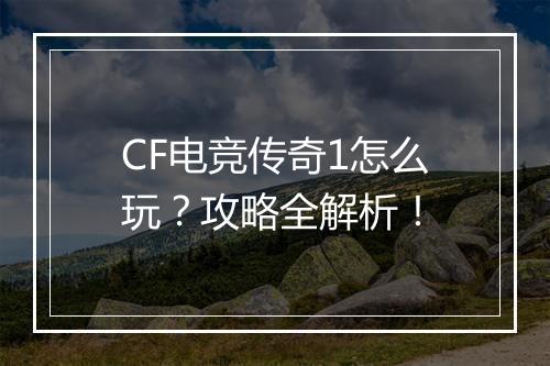 CF电竞传奇1怎么玩？攻略全解析！