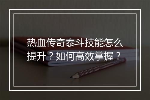 热血传奇泰斗技能怎么提升？如何高效掌握？