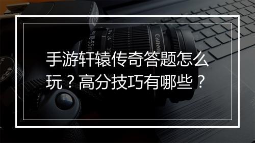手游轩辕传奇答题怎么玩？高分技巧有哪些？