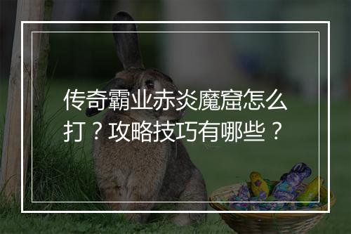传奇霸业赤炎魔窟怎么打？攻略技巧有哪些？