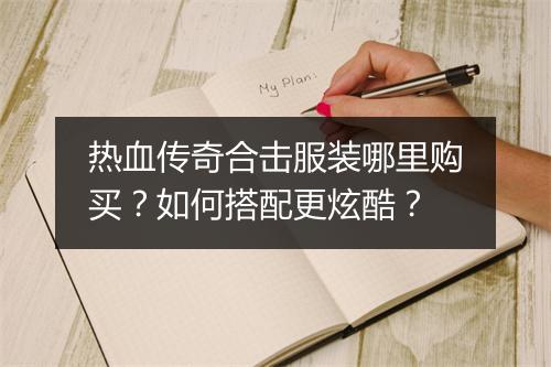 热血传奇合击服装哪里购买？如何搭配更炫酷？