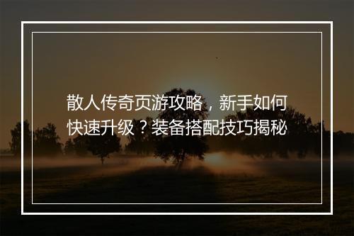 散人传奇页游攻略，新手如何快速升级？装备搭配技巧揭秘