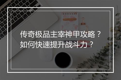 传奇极品主宰神甲攻略？如何快速提升战斗力？