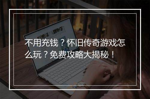 不用充钱？怀旧传奇游戏怎么玩？免费攻略大揭秘！