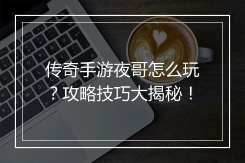 传奇手游夜哥怎么玩？攻略技巧大揭秘！