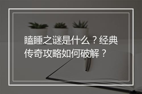 瞌睡之谜是什么？经典传奇攻略如何破解？