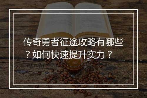 传奇勇者征途攻略有哪些？如何快速提升实力？