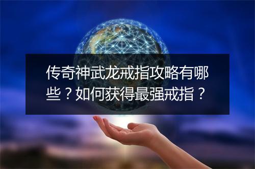 传奇神武龙戒指攻略有哪些？如何获得最强戒指？