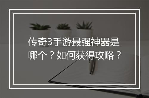 传奇3手游最强神器是哪个？如何获得攻略？