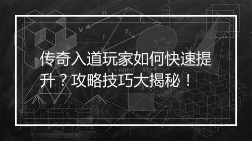 传奇入道玩家如何快速提升？攻略技巧大揭秘！