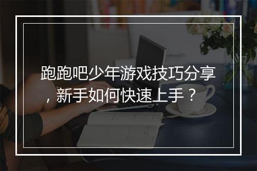 跑跑吧少年游戏技巧分享，新手如何快速上手？
