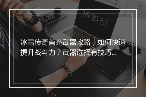 冰雪传奇首充武器攻略，如何快速提升战斗力？武器选择有技巧吗？