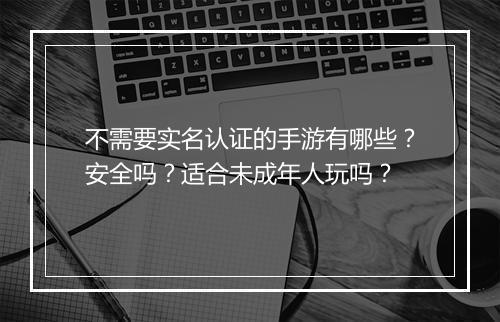 不需要实名认证的手游有哪些？安全吗？适合未成年人玩吗？