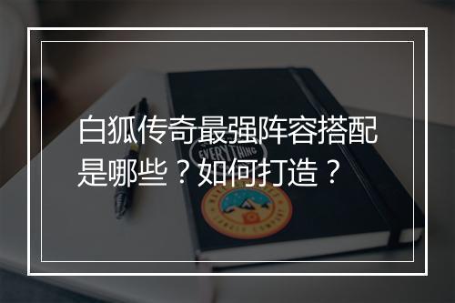白狐传奇最强阵容搭配是哪些？如何打造？