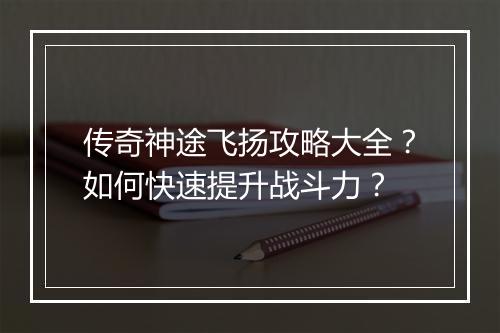 传奇神途飞扬攻略大全？如何快速提升战斗力？