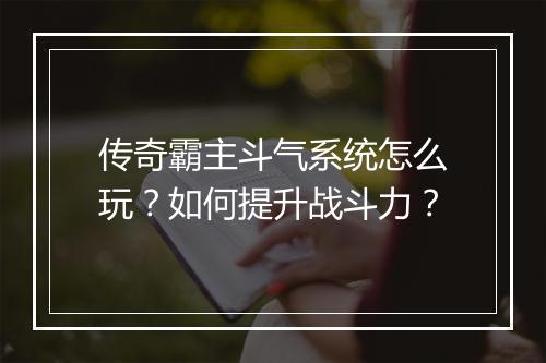 传奇霸主斗气系统怎么玩？如何提升战斗力？