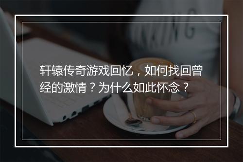 轩辕传奇游戏回忆，如何找回曾经的激情？为什么如此怀念？