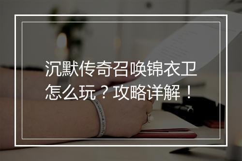 沉默传奇召唤锦衣卫怎么玩？攻略详解！