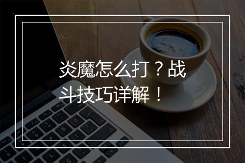 炎魔怎么打？战斗技巧详解！