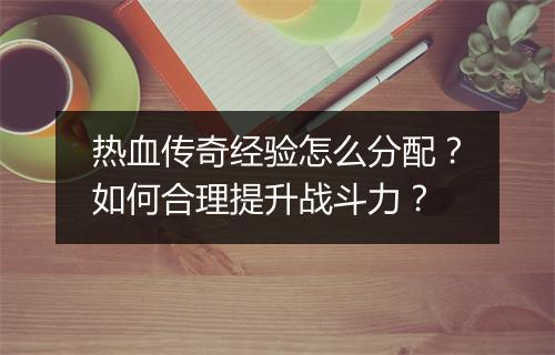 热血传奇经验怎么分配？如何合理提升战斗力？